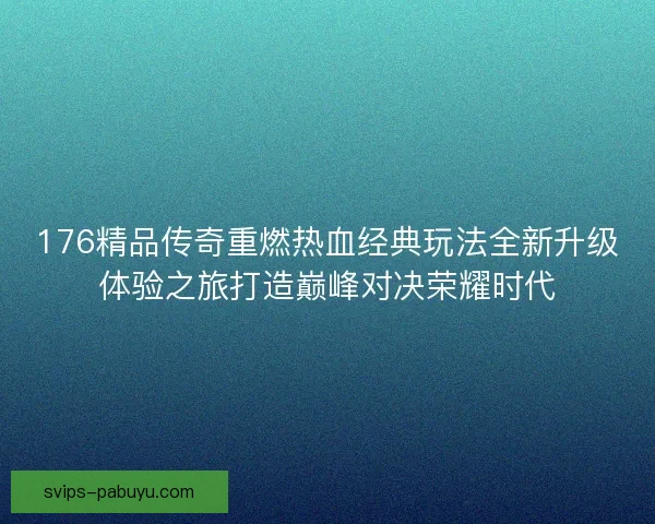 176精品传奇重燃热血经典玩法全新升级体验之旅打造巅峰对决荣耀时代