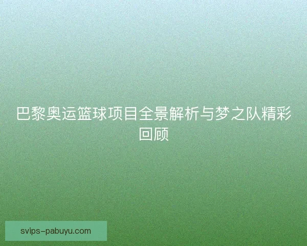 巴黎奥运篮球项目全景解析与梦之队精彩回顾