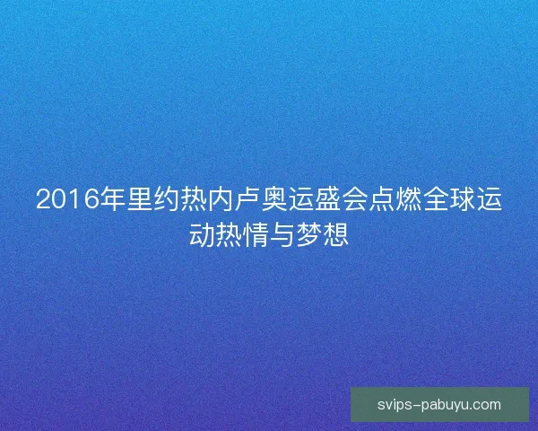 2016年里约热内卢奥运盛会点燃全球运动热情与梦想
