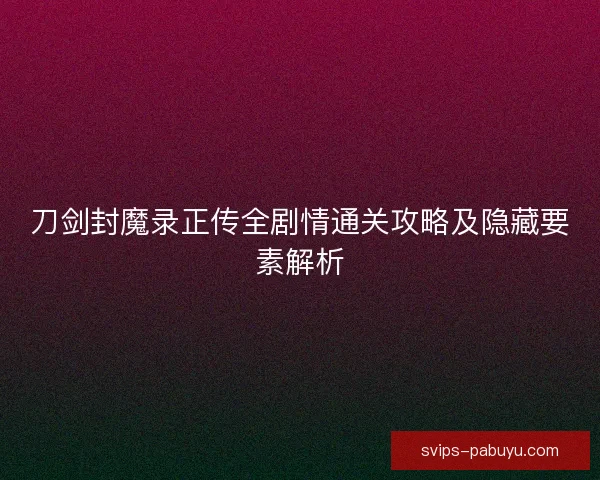 刀剑封魔录正传全剧情通关攻略及隐藏要素解析
