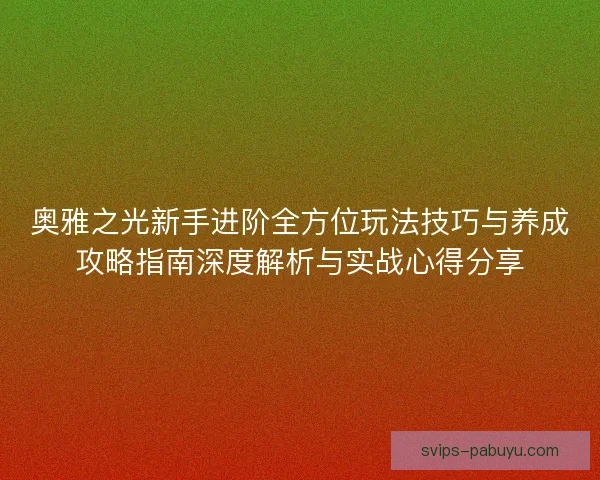 奥雅之光新手进阶全方位玩法技巧与养成攻略指南深度解析与实战心得分享